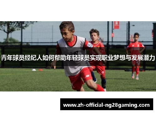 青年球员经纪人如何帮助年轻球员实现职业梦想与发展潜力 青年球员经纪人如何帮助年轻球员实现职业梦想与发展潜力