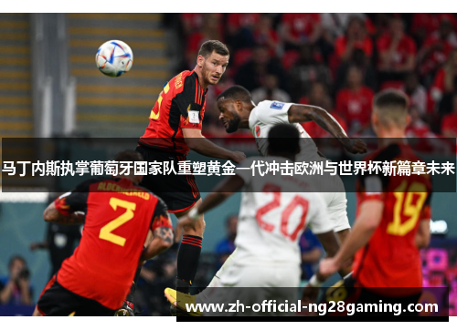 马丁内斯执掌葡萄牙国家队重塑黄金一代冲击欧洲与世界杯新篇章未来 马丁内斯执掌葡萄牙国家队重塑黄金一代冲击欧洲与世界杯新篇章未来