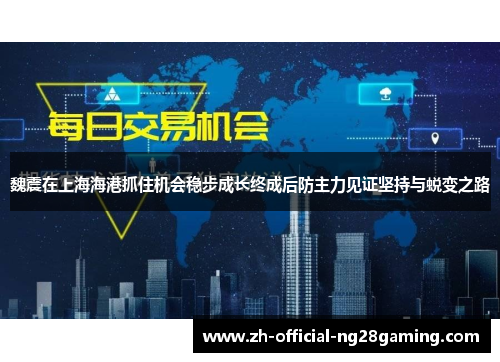 魏震在上海海港抓住机会稳步成长终成后防主力见证坚持与蜕变之路 魏震在上海海港抓住机会稳步成长终成后防主力见证坚持与蜕变之路