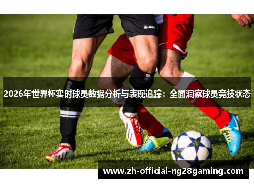 2026年世界杯实时球员数据分析与表现追踪：全面洞察球员竞技状态