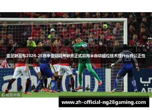 亚足联宣布2024-25赛季亚冠精英联赛正式启用半自动越位技术提升比赛公正性