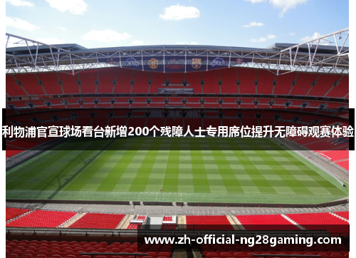 利物浦官宣球场看台新增200个残障人士专用席位提升无障碍观赛体验 利物浦官宣球场看台新增200个残障人士专用席位提升无障碍观赛体验