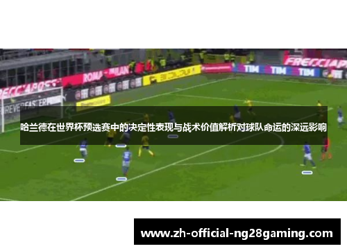 哈兰德在世界杯预选赛中的决定性表现与战术价值解析对球队命运的深远影响 哈兰德在世界杯预选赛中的决定性表现与战术价值解析对球队命运的深远影响