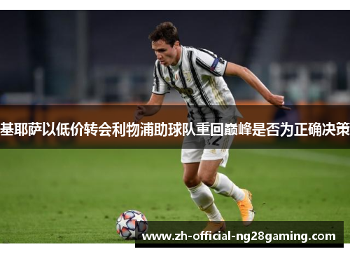基耶萨以低价转会利物浦助球队重回巅峰是否为正确决策 基耶萨以低价转会利物浦助球队重回巅峰是否为正确决策