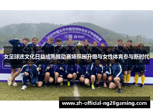 女足球迷文化日益成熟推动赛场氛围升级与女性体育参与新时代 女足球迷文化日益成熟推动赛场氛围升级与女性体育参与新时代