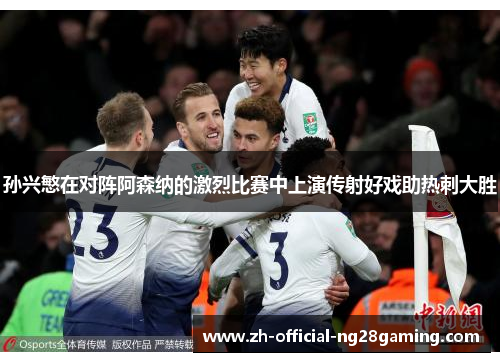 孙兴慜在对阵阿森纳的激烈比赛中上演传射好戏助热刺大胜 孙兴慜在对阵阿森纳的激烈比赛中上演传射好戏助热刺大胜