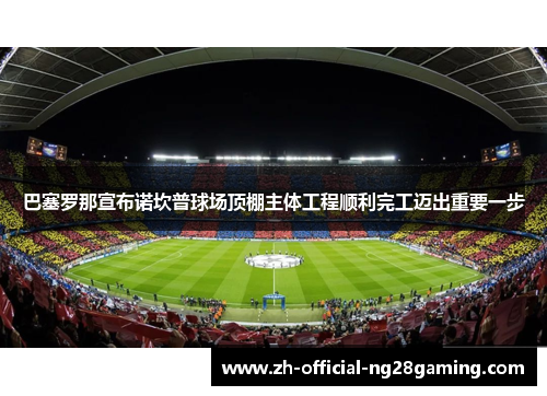 巴塞罗那宣布诺坎普球场顶棚主体工程顺利完工迈出重要一步 巴塞罗那宣布诺坎普球场顶棚主体工程顺利完工迈出重要一步
