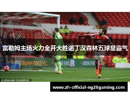 富勒姆主场火力全开大胜诺丁汉森林五球显霸气 富勒姆主场火力全开大胜诺丁汉森林五球显霸气