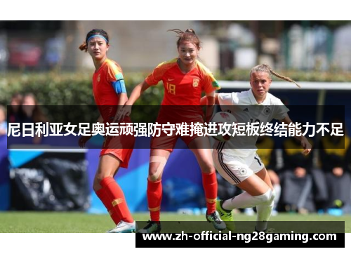 尼日利亚女足奥运顽强防守难掩进攻短板终结能力不足 尼日利亚女足奥运顽强防守难掩进攻短板终结能力不足