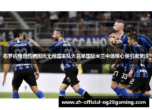 布罗佐维奇伤病困扰无缘国家队大名单国际米兰中场核心景引发关注 布罗佐维奇伤病困扰无缘国家队大名单国际米兰中场核心景引发关注