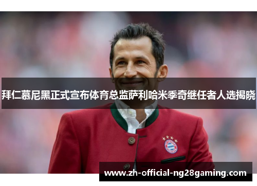 拜仁慕尼黑正式宣布体育总监萨利哈米季奇继任者人选揭晓