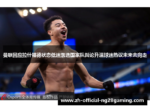 曼联回应拉什福德状态低迷落选国家队舆论升温球迷热议未来去向走
