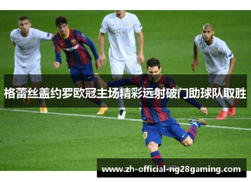 格蕾丝盖约罗欧冠主场精彩远射破门助球队取胜