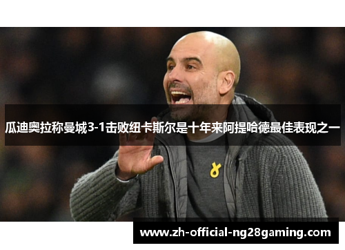瓜迪奥拉称曼城3-1击败纽卡斯尔是十年来阿提哈德最佳表现之一