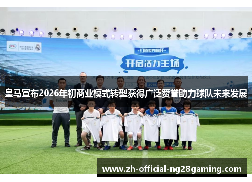 皇马宣布2026年初商业模式转型获得广泛赞誉助力球队未来发展