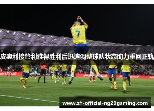 皮奥利接管利雅得胜利后迅速调整球队状态助力重回正轨