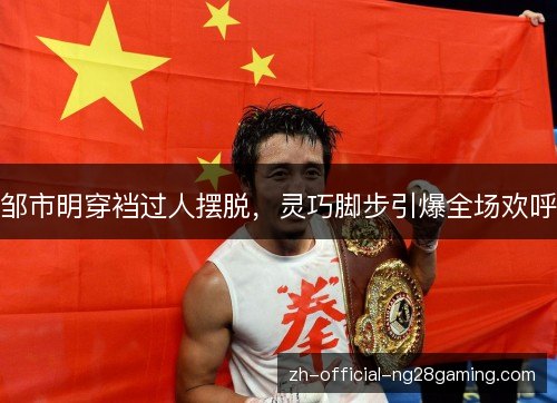 邹市明穿裆过人摆脱,灵巧脚步引爆全场欢呼 邹市明穿裆过人摆脱,灵巧脚步引爆全场欢呼