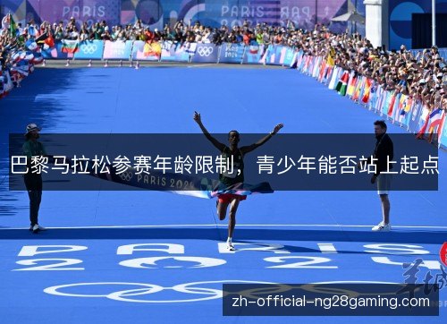 巴黎马拉松参赛年龄限制,青少年能否站上起点 巴黎马拉松参赛年龄限制,青少年能否站上起点