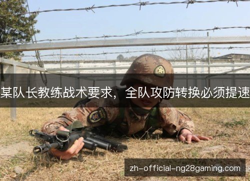 某队长教练战术要求,全队攻防转换必须提速 某队长教练战术要求,全队攻防转换必须提速