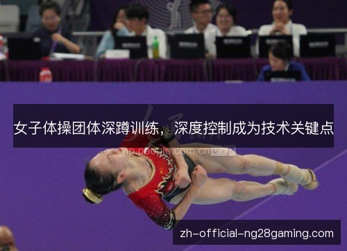女子体操团体深蹲训练,深度控制成为技术关键点 女子体操团体深蹲训练,深度控制成为技术关键点