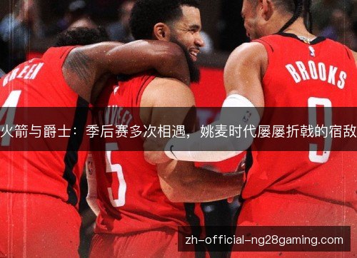 火箭与爵士:季后赛多次相遇,姚麦时代屡屡折戟的宿敌 火箭与爵士:季后赛多次相遇,姚麦时代屡屡折戟的宿敌